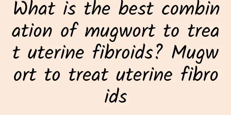 What is the best combination of mugwort to treat uterine fibroids? Mugwort to treat uterine fibroids