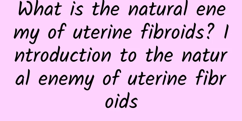 What is the natural enemy of uterine fibroids? Introduction to the natural enemy of uterine fibroids