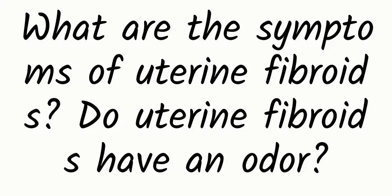 What are the symptoms of uterine fibroids? Do uterine fibroids have an odor?