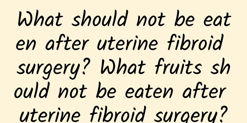 What should not be eaten after uterine fibroid surgery? What fruits should not be eaten after uterine fibroid surgery?