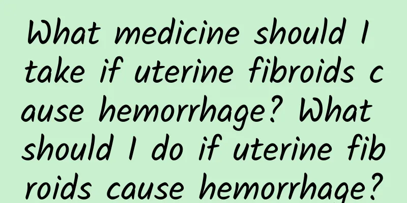 What medicine should I take if uterine fibroids cause hemorrhage? What should I do if uterine fibroids cause hemorrhage?