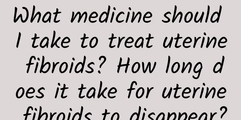 What medicine should I take to treat uterine fibroids? How long does it take for uterine fibroids to disappear?