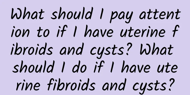 What should I pay attention to if I have uterine fibroids and cysts? What should I do if I have uterine fibroids and cysts?