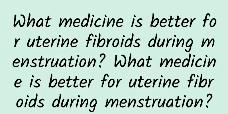 What medicine is better for uterine fibroids during menstruation? What medicine is better for uterine fibroids during menstruation?