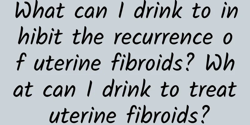 What can I drink to inhibit the recurrence of uterine fibroids? What can I drink to treat uterine fibroids?