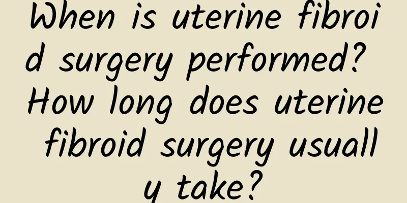 When is uterine fibroid surgery performed? How long does uterine fibroid surgery usually take?