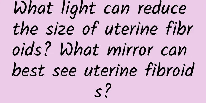 What light can reduce the size of uterine fibroids? What mirror can best see uterine fibroids?