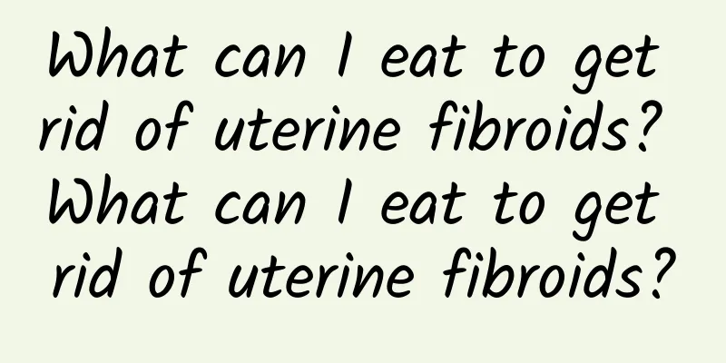 What can I eat to get rid of uterine fibroids? What can I eat to get rid of uterine fibroids?