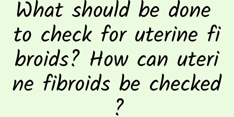 What should be done to check for uterine fibroids? How can uterine fibroids be checked?