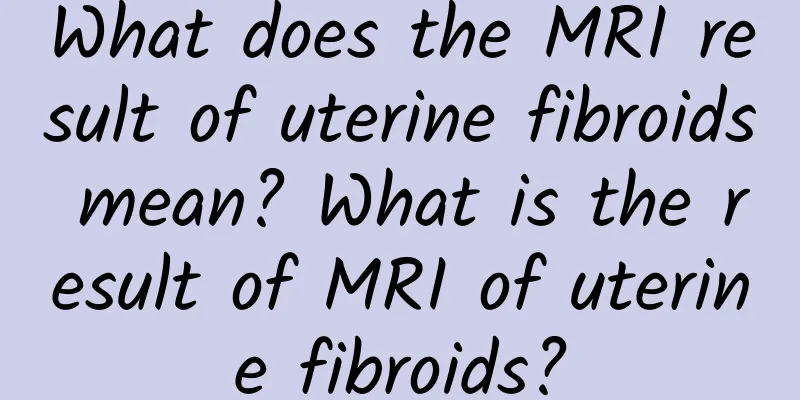 What does the MRI result of uterine fibroids mean? What is the result of MRI of uterine fibroids?