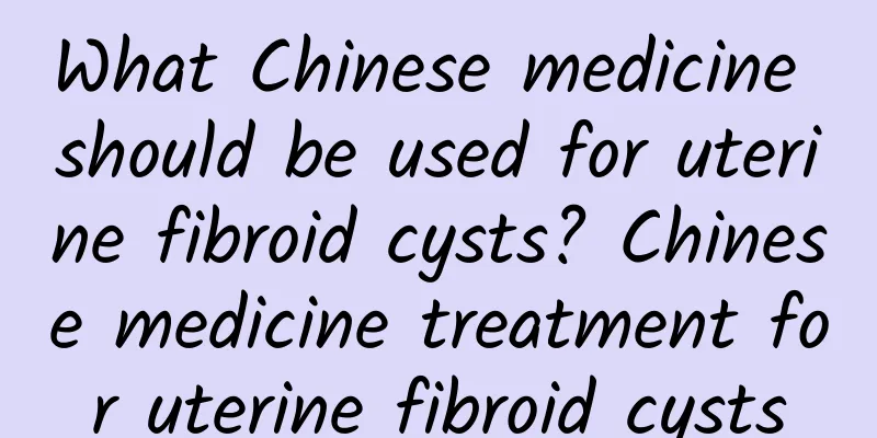 What Chinese medicine should be used for uterine fibroid cysts? Chinese medicine treatment for uterine fibroid cysts
