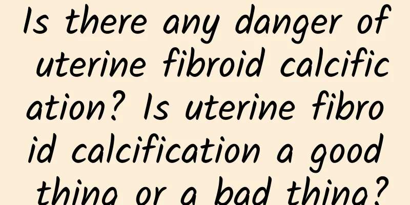 Is there any danger of uterine fibroid calcification? Is uterine fibroid calcification a good thing or a bad thing?