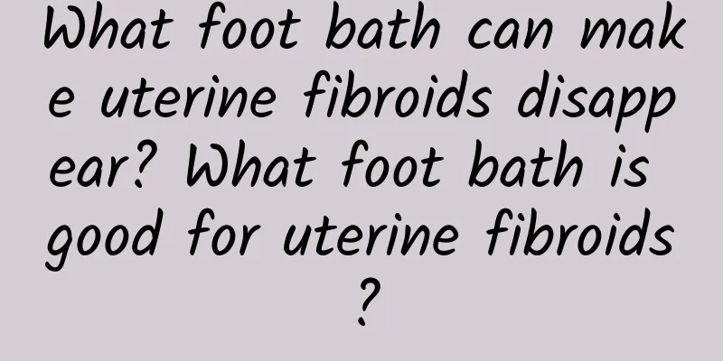 What foot bath can make uterine fibroids disappear? What foot bath is good for uterine fibroids?