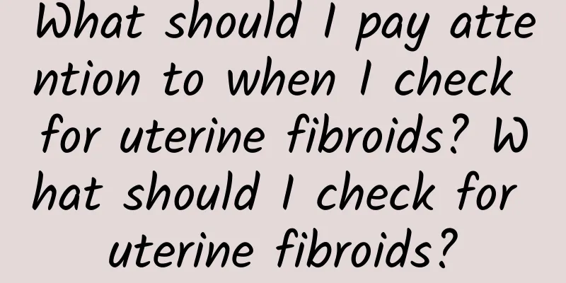 What should I pay attention to when I check for uterine fibroids? What should I check for uterine fibroids?