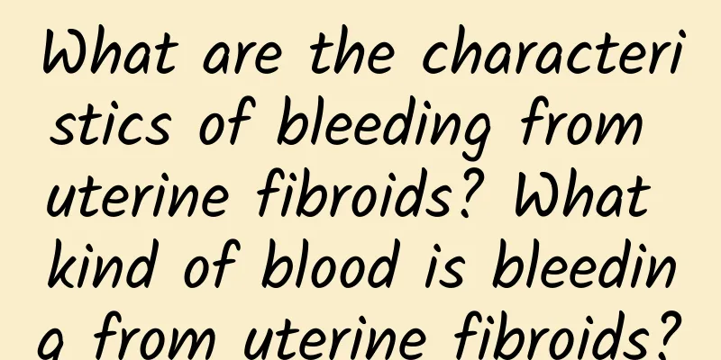 What are the characteristics of bleeding from uterine fibroids? What kind of blood is bleeding from uterine fibroids?