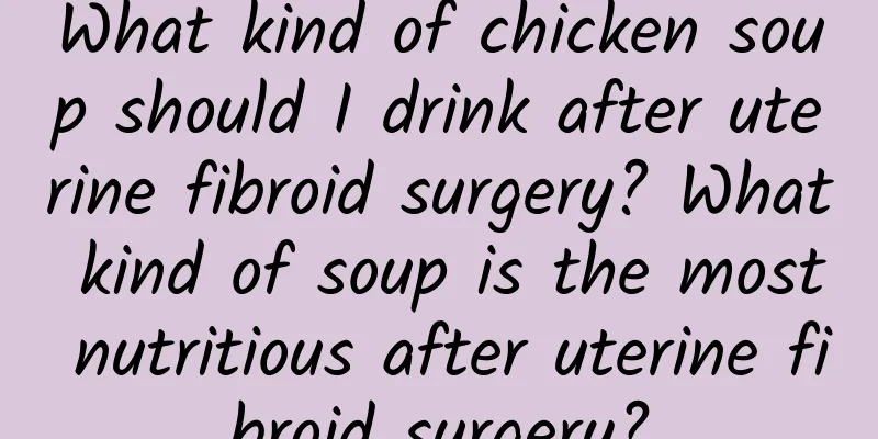 What kind of chicken soup should I drink after uterine fibroid surgery? What kind of soup is the most nutritious after uterine fibroid surgery?