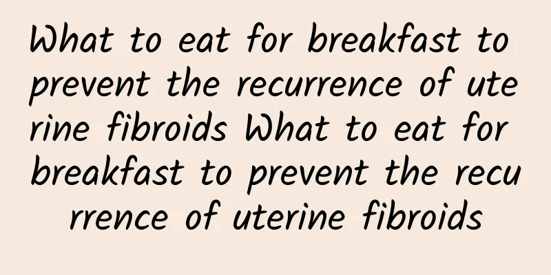 What to eat for breakfast to prevent the recurrence of uterine fibroids What to eat for breakfast to prevent the recurrence of uterine fibroids