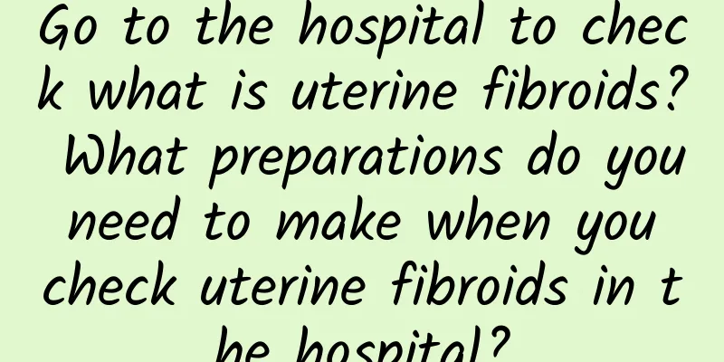Go to the hospital to check what is uterine fibroids? What preparations do you need to make when you check uterine fibroids in the hospital?