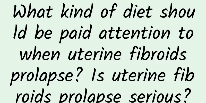 What kind of diet should be paid attention to when uterine fibroids prolapse? Is uterine fibroids prolapse serious?