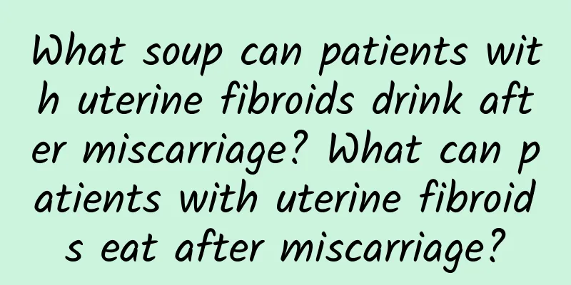 What soup can patients with uterine fibroids drink after miscarriage? What can patients with uterine fibroids eat after miscarriage?