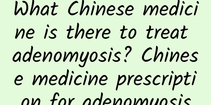 What Chinese medicine is there to treat adenomyosis? Chinese medicine prescription for adenomyosis