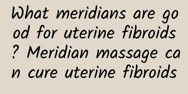 What meridians are good for uterine fibroids? Meridian massage can cure uterine fibroids
