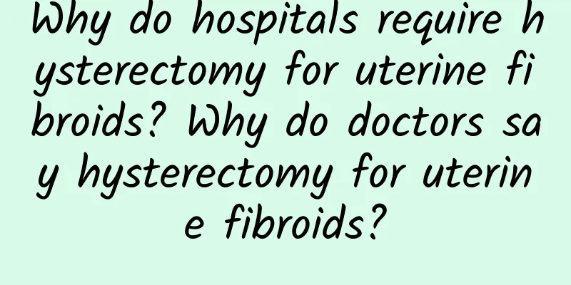 Why do hospitals require hysterectomy for uterine fibroids? Why do doctors say hysterectomy for uterine fibroids?