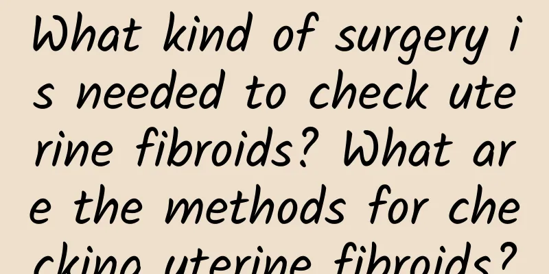 What kind of surgery is needed to check uterine fibroids? What are the methods for checking uterine fibroids?