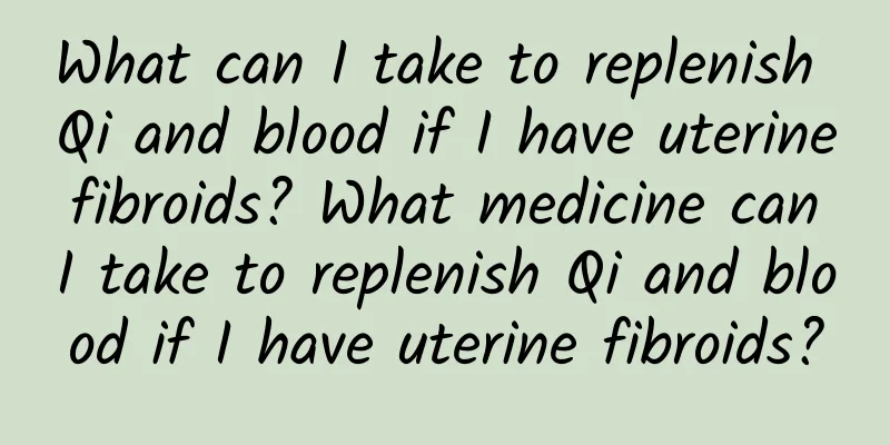 What can I take to replenish Qi and blood if I have uterine fibroids? What medicine can I take to replenish Qi and blood if I have uterine fibroids?