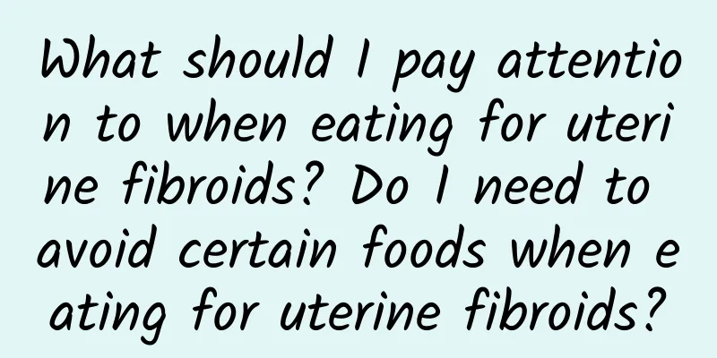 What should I pay attention to when eating for uterine fibroids? Do I need to avoid certain foods when eating for uterine fibroids?