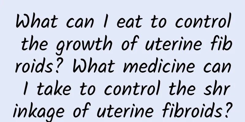 What can I eat to control the growth of uterine fibroids? What medicine can I take to control the shrinkage of uterine fibroids?