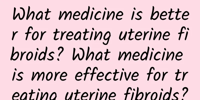 What medicine is better for treating uterine fibroids? What medicine is more effective for treating uterine fibroids?