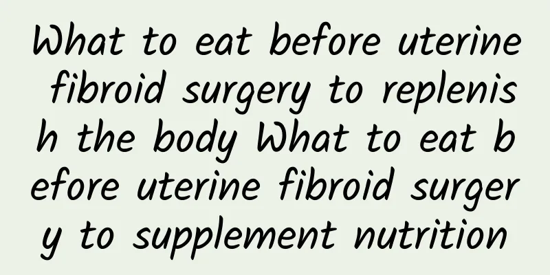 What to eat before uterine fibroid surgery to replenish the body What to eat before uterine fibroid surgery to supplement nutrition