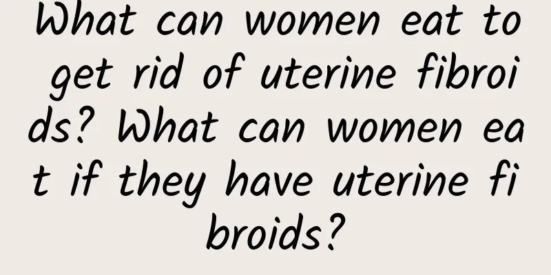 What can women eat to get rid of uterine fibroids? What can women eat if they have uterine fibroids?