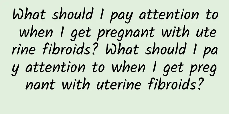 What should I pay attention to when I get pregnant with uterine fibroids? What should I pay attention to when I get pregnant with uterine fibroids?