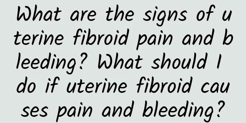 What are the signs of uterine fibroid pain and bleeding? What should I do if uterine fibroid causes pain and bleeding?