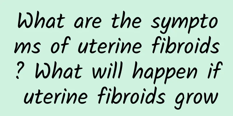 What are the symptoms of uterine fibroids? What will happen if uterine fibroids grow