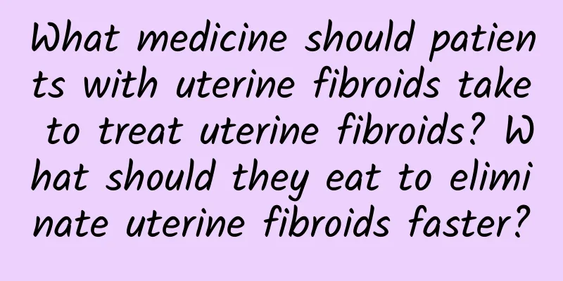 What medicine should patients with uterine fibroids take to treat uterine fibroids? What should they eat to eliminate uterine fibroids faster?