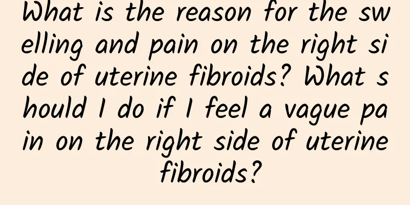 What is the reason for the swelling and pain on the right side of uterine fibroids? What should I do if I feel a vague pain on the right side of uterine fibroids?