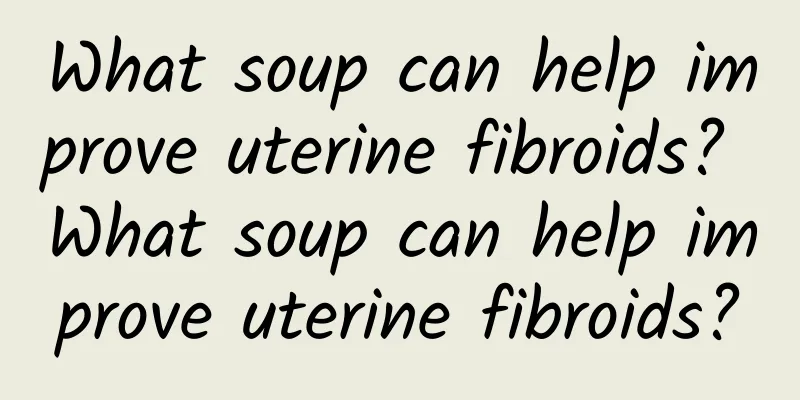 What soup can help improve uterine fibroids? What soup can help improve uterine fibroids?