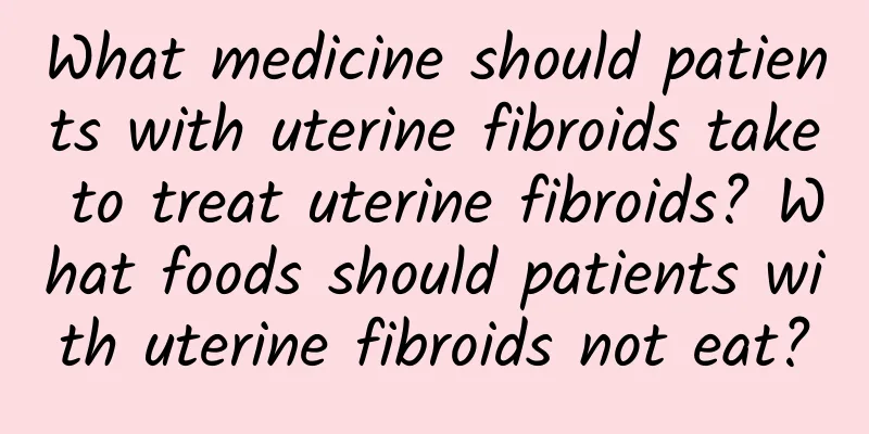 What medicine should patients with uterine fibroids take to treat uterine fibroids? What foods should patients with uterine fibroids not eat?