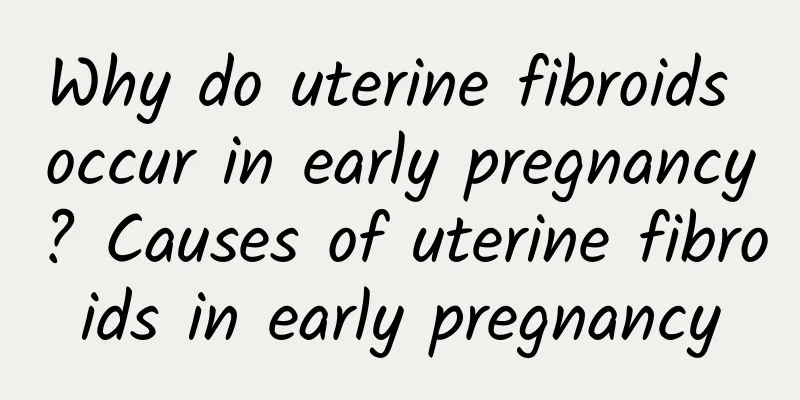 Why do uterine fibroids occur in early pregnancy? Causes of uterine fibroids in early pregnancy