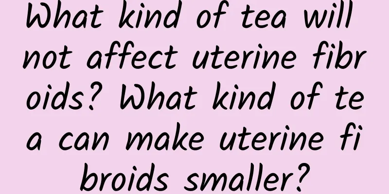 What kind of tea will not affect uterine fibroids? What kind of tea can make uterine fibroids smaller?