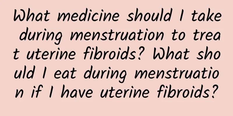 What medicine should I take during menstruation to treat uterine fibroids? What should I eat during menstruation if I have uterine fibroids?