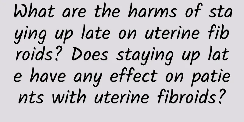 What are the harms of staying up late on uterine fibroids? Does staying up late have any effect on patients with uterine fibroids?