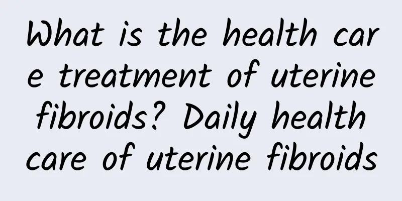 What is the health care treatment of uterine fibroids? Daily health care of uterine fibroids