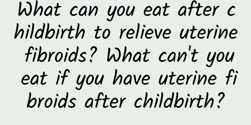 What can you eat after childbirth to relieve uterine fibroids? What can't you eat if you have uterine fibroids after childbirth?