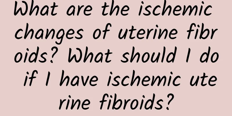 What are the ischemic changes of uterine fibroids? What should I do if I have ischemic uterine fibroids?