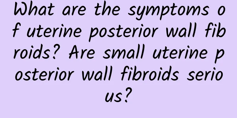 What are the symptoms of uterine posterior wall fibroids? Are small uterine posterior wall fibroids serious?