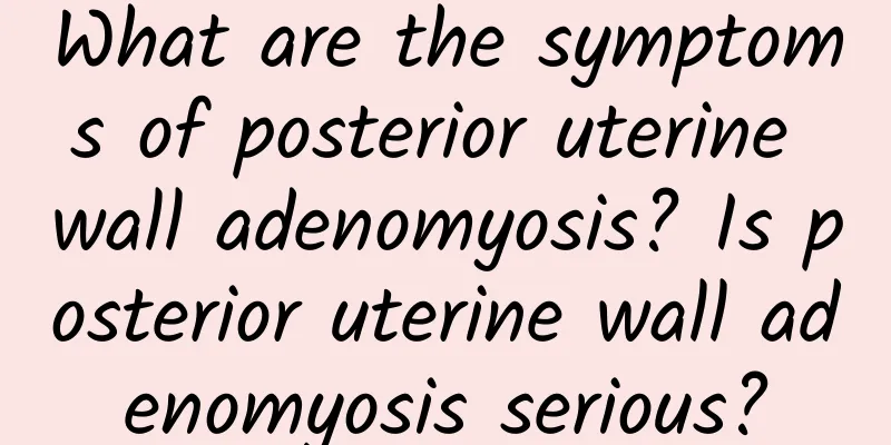 What are the symptoms of posterior uterine wall adenomyosis? Is posterior uterine wall adenomyosis serious?